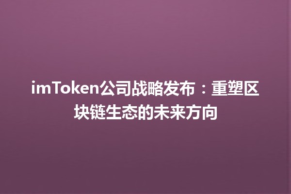 imToken公司战略发布:重塑区块链生态的未来方向 imToken公司战略发布:重塑区块链生态的未来方向